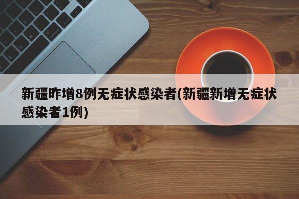 新疆昨增8例无症状感染者(新疆新增无症状感染者1例)