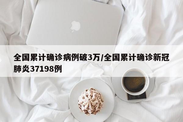 全国累计确诊病例破3万/全国累计确诊新冠肺炎37198例
