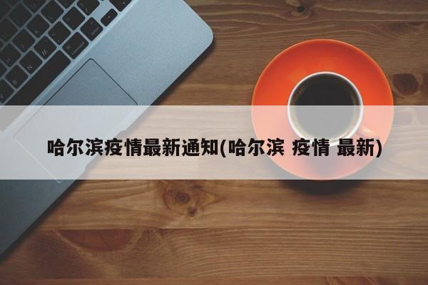 哈尔滨疫情最新通知(哈尔滨 疫情 最新)