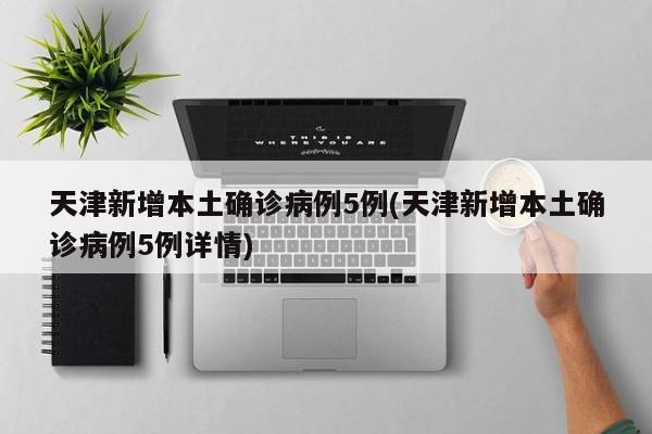 天津新增本土确诊病例5例(天津新增本土确诊病例5例详情)
