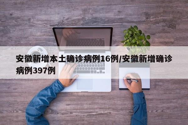 安徽新增本土确诊病例16例/安徽新增确诊病例397例