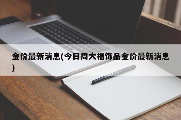 金价最新消息(今日周大福饰品金价最新消息)