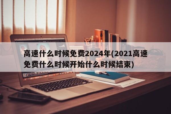 高速什么时候免费2024年(2021高速免费什么时候开始什么时候结束)