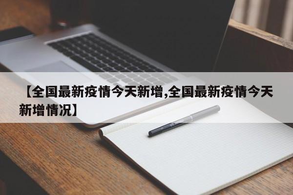 【全国最新疫情今天新增,全国最新疫情今天新增情况】