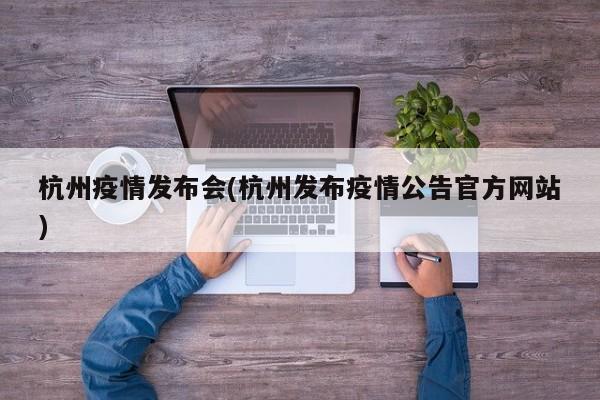 杭州疫情发布会(杭州发布疫情公告官方网站)