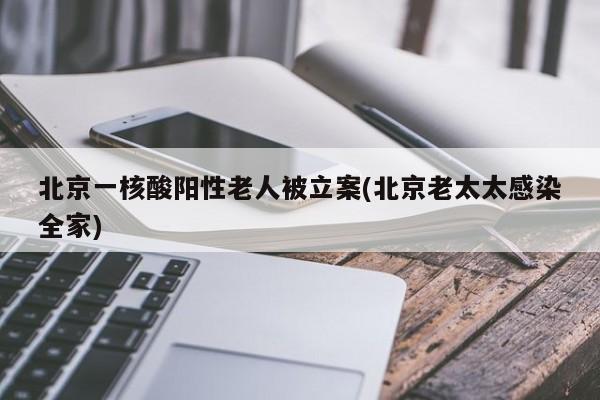 北京一核酸阳性老人被立案(北京老太太感染全家)