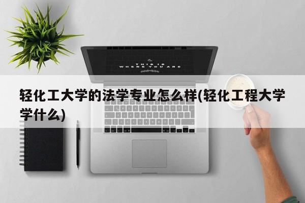 轻化工大学的法学专业怎么样(轻化工程大学学什么)