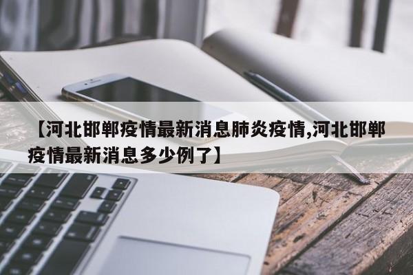 【河北邯郸疫情最新消息肺炎疫情,河北邯郸疫情最新消息多少例了】