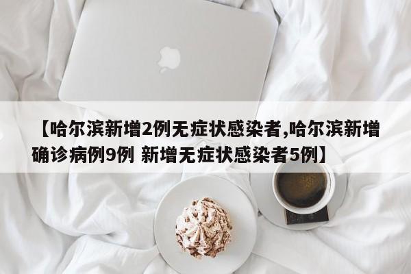 【哈尔滨新增2例无症状感染者,哈尔滨新增确诊病例9例 新增无症状感染者5例】