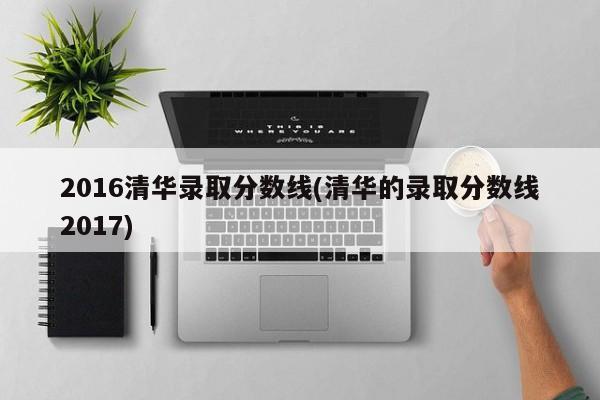2016清华录取分数线(清华的录取分数线2017)
