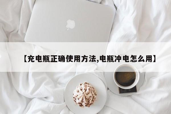 【充电瓶正确使用方法,电瓶冲电怎么用】