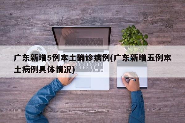 广东新增5例本土确诊病例(广东新增五例本土病例具体情况)