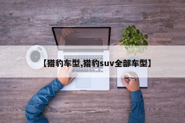 【猎豹车型,猎豹suv全部车型】