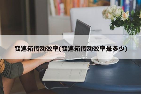 变速箱传动效率(变速箱传动效率是多少)