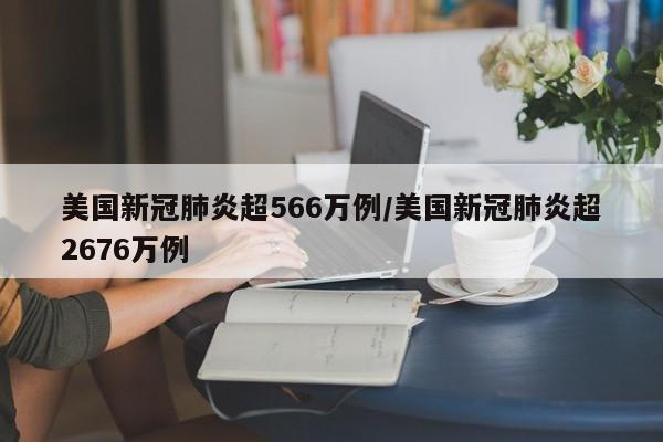 美国新冠肺炎超566万例/美国新冠肺炎超2676万例