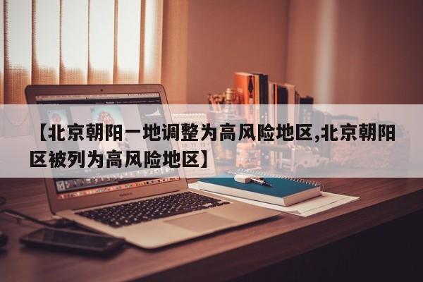 【北京朝阳一地调整为高风险地区,北京朝阳区被列为高风险地区】