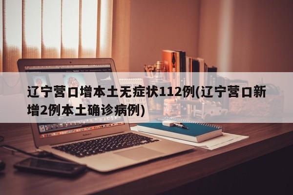 辽宁营口增本土无症状112例(辽宁营口新增2例本土确诊病例)
