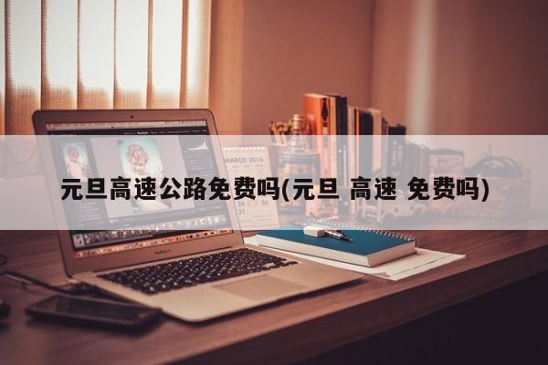 元旦高速公路免费吗(元旦 高速 免费吗)