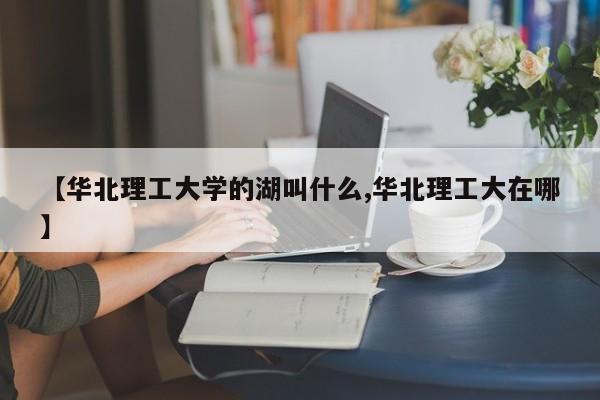 【华北理工大学的湖叫什么,华北理工大在哪】