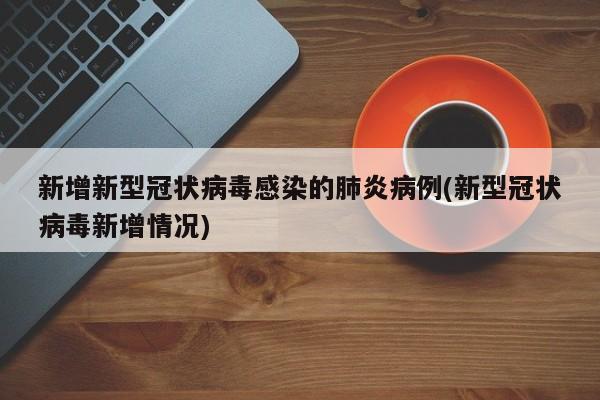 新增新型冠状病毒感染的肺炎病例(新型冠状病毒新增情况)