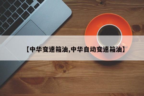 【中华变速箱油,中华自动变速箱油】