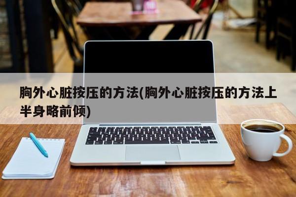 胸外心脏按压的方法(胸外心脏按压的方法上半身略前倾)