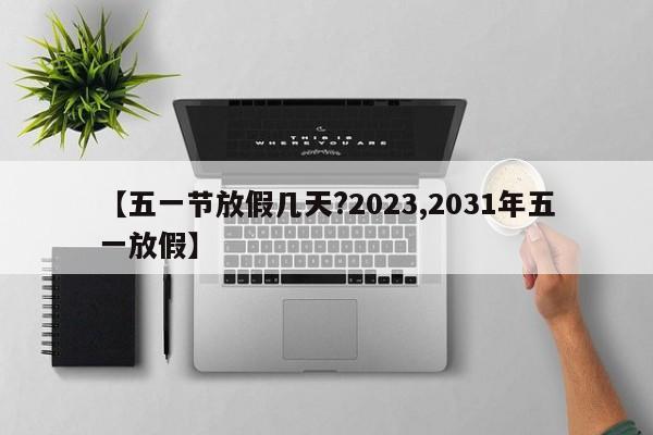 【五一节放假几天?2023,2031年五一放假】