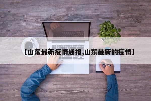 【山东最新疫情通报,山东最新的疫情】