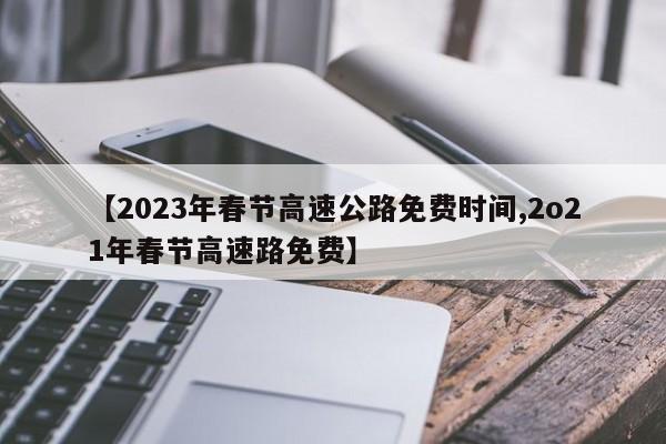 【2023年春节高速公路免费时间,2o21年春节高速路免费】