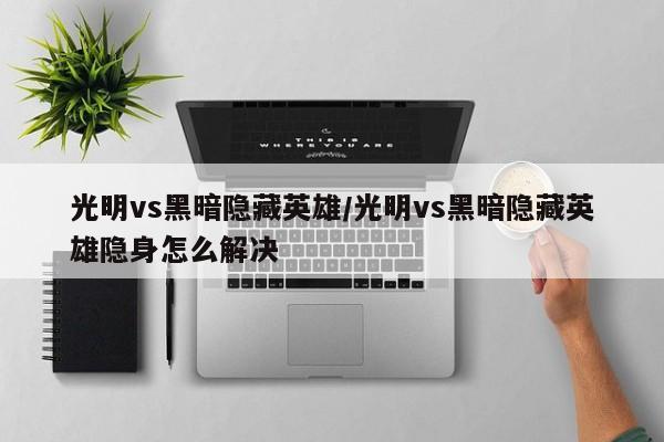 光明vs黑暗隐藏英雄/光明vs黑暗隐藏英雄隐身怎么解决