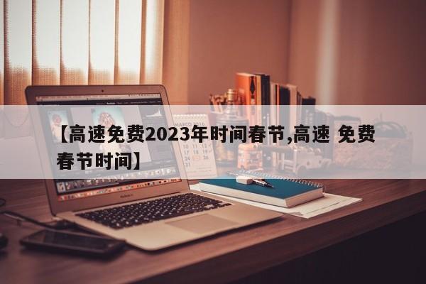 【高速免费2023年时间春节,高速 免费 春节时间】
