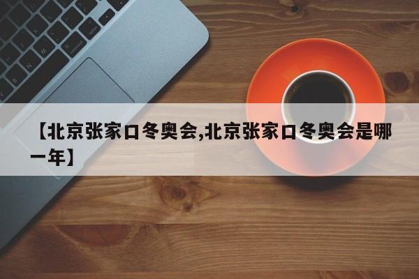 【北京张家口冬奥会,北京张家口冬奥会是哪一年】