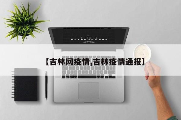 【吉林网疫情,吉林疫情通报】