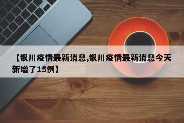 【银川疫情最新消息,银川疫情最新消息今天新增了15例】