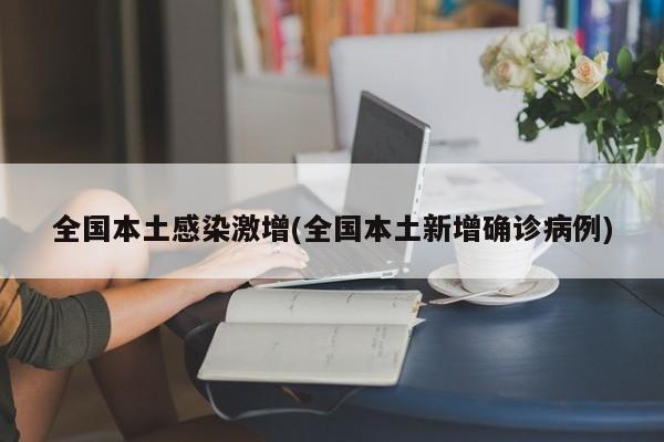 全国本土感染激增(全国本土新增确诊病例)
