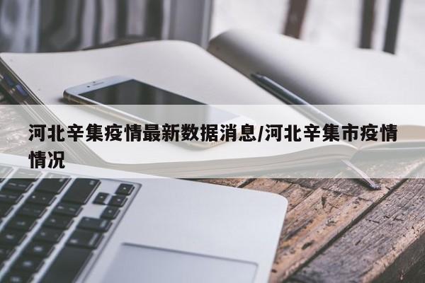 河北辛集疫情最新数据消息/河北辛集市疫情情况