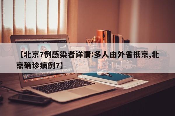【北京7例感染者详情:多人由外省抵京,北京确诊病例7】