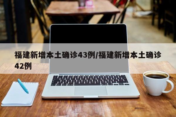 福建新增本土确诊43例/福建新增本土确诊42例