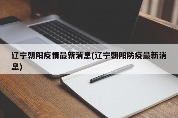 辽宁朝阳疫情最新消息(辽宁朝阳防疫最新消息)