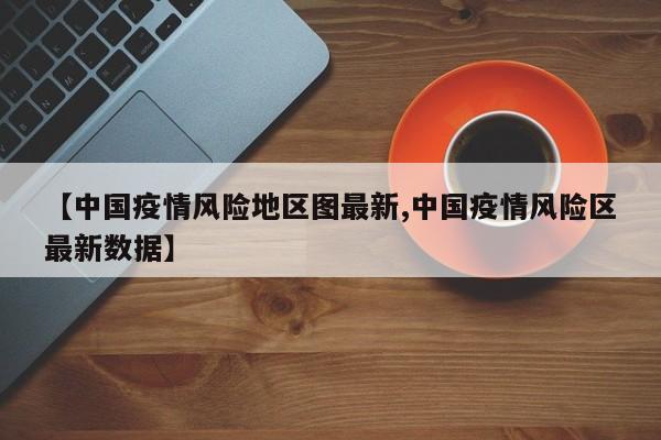 【中国疫情风险地区图最新,中国疫情风险区最新数据】