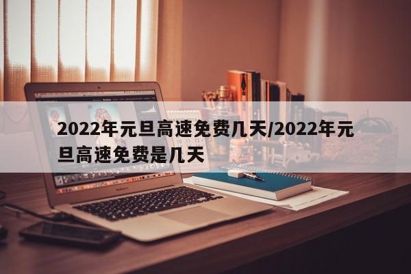 2022年元旦高速免费几天/2022年元旦高速免费是几天