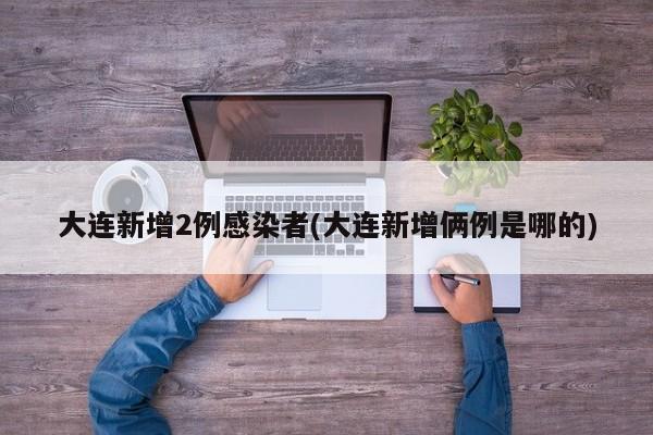 大连新增2例感染者(大连新增俩例是哪的)