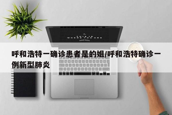 呼和浩特一确诊患者是的姐/呼和浩特确诊一例新型肺炎