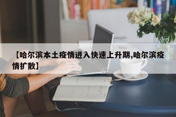 【哈尔滨本土疫情进入快速上升期,哈尔滨疫情扩散】