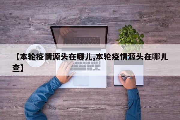 【本轮疫情源头在哪儿,本轮疫情源头在哪儿查】