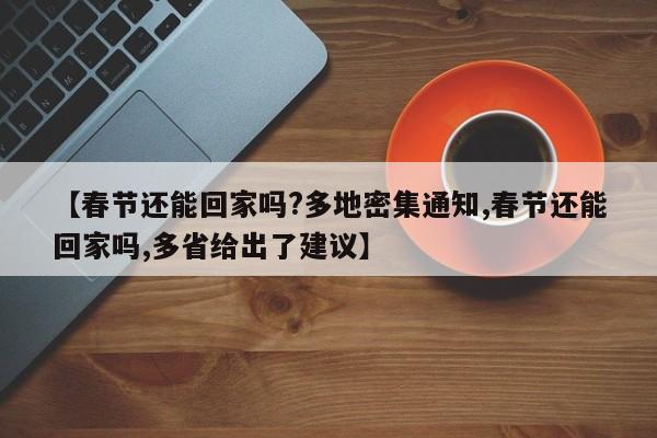 【春节还能回家吗?多地密集通知,春节还能回家吗,多省给出了建议】