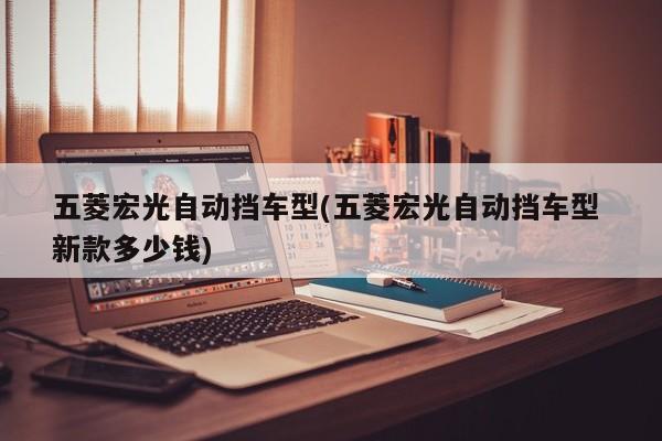 五菱宏光自动挡车型(五菱宏光自动挡车型 新款多少钱)