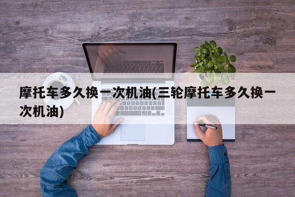 摩托车多久换一次机油(三轮摩托车多久换一次机油)