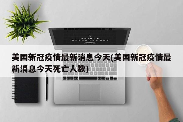 美国新冠疫情最新消息今天(美国新冠疫情最新消息今天死亡人数)