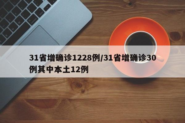 31省增确诊1228例/31省增确诊30例其中本土12例